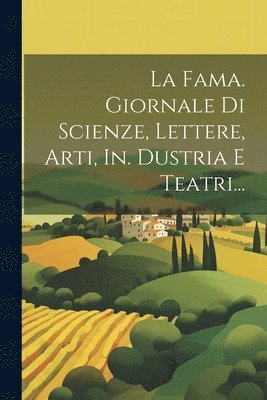 La Fama. Giornale Di Scienze, Lettere, Arti, In. Dustria E Teatri... 1
