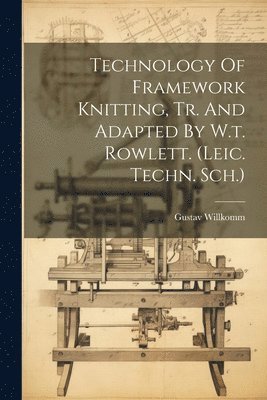 Technology Of Framework Knitting, Tr. And Adapted By W.t. Rowlett. (leic. Techn. Sch.) 1