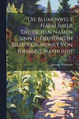 Die Blumenwelt Nach Ihrer Deutschen Namen Sinn U. Deutung In Bilder Geordnet Von Johanne Nathusius 1