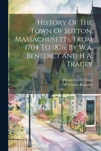 bokomslag History Of The Town Of Sutton, Massachusetts, From 1704 To 1876, By W.a. Benedict And H A. Tracey