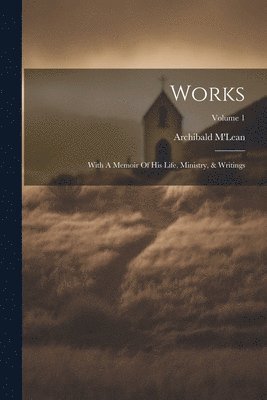 Works: With A Memoir Of His Life, Ministry, & Writings; Volume 1 1