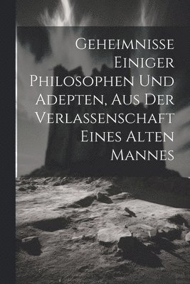 bokomslag Geheimnisse Einiger Philosophen Und Adepten, Aus Der Verlassenschaft Eines Alten Mannes