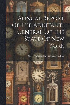 bokomslag Annual Report Of The Adjutant-general Of The State Of New York