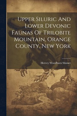 Hervey Woodburn Shimer - Upper Siluric And Lower Devonic Faunas Of Trilobite Mountain, Orange County, New York, Häftad