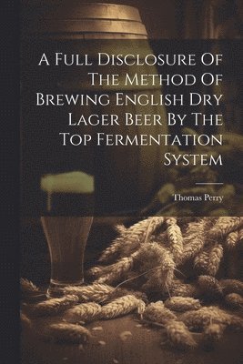 Thomas Perry (F C S ), Thomas Perry (F C. S. )., Thomas Perry (F.C.S.) - Full Disclosure Of The Method Of Brewing English Dry Lager Beer By The Top Fermentation System, Häftad