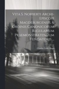 bokomslag Vita S. Norberti Archi-episcopi Magdeburgensis, & Ordinis Canonicorum Regularium Praemonstratensium Fundatoris ...