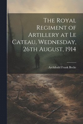 The Royal Regiment of Artillery at Le Cateau, Wednesday, 26th August, 1914 1