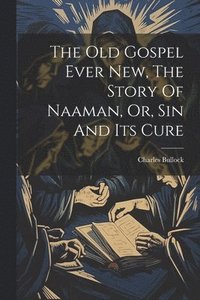 bokomslag The Old Gospel Ever New, The Story Of Naaman, Or, Sin And Its Cure