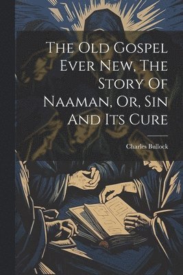 Charles Bullock - Old Gospel Ever New, The Story Of Naaman, Or, Sin And Its Cure, Häftad