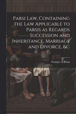 Parsi Law, Containing the Law Applicable to Parsis as Regards Succession and Inheritance, Marriage and Divorce, &c 1