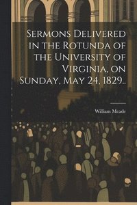 bokomslag Sermons Delivered in the Rotunda of the University of Virginia, on Sunday, May 24, 1829..