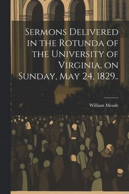 William 1789-1862 Meade, William Meade - Sermons Delivered in the Rotunda of the University of Virginia, on Sunday, May 24, 1829.., Häftad