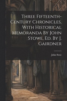 Three Fifteenth-century Chronicles, With Historical Memoranda By John Stowe, Ed. By J. Gairdner 1