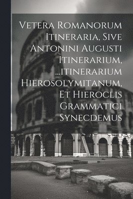 bokomslag Vetera Romanorum Itineraria, Sive Antonini Augusti Itinerarium, ...itinerarium Hierosolymitanum, Et Hieroclis Grammatici Synecdemus