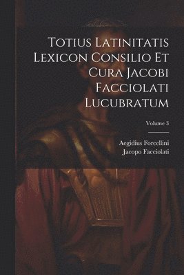 Totius Latinitatis Lexicon Consilio Et Cura Jacobi Facciolati Lucubratum; Volume 3 1