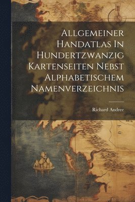 bokomslag Allgemeiner Handatlas In Hundertzwanzig Kartenseiten Nebst Alphabetischem Namenverzeichnis