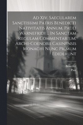 Ad Xiv. Saecularem Sanctissimi Patris Benedicti Nativitatis Annum. Pauli Warnefridi ... In Sanctam Regulam Commentarium. Archi-coenobii Casinensis Monachi Nunc Primum Ediderunt 1