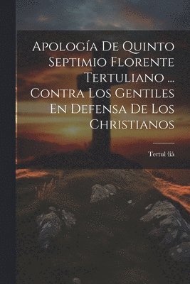 Apologa De Quinto Septimio Florente Tertuliano ... Contra Los Gentiles En Defensa De Los Christianos 1