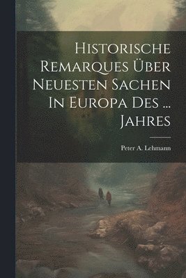 bokomslag Historische Remarques ber Neuesten Sachen In Europa Des ... Jahres