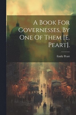 A Book For Governesses, By One Of Them [e. Peart]. 1