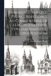 bokomslag Emmanuelis Alvarez Pegas ... Additiones Ad Commentaria I & 2 Lib. Ordinationis Typis Jam Mandata, Opus Posthum