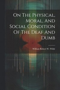 bokomslag On The Physical, Moral, And Social Condition Of The Deaf And Dumb