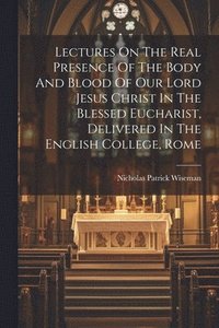 bokomslag Lectures On The Real Presence Of The Body And Blood Of Our Lord Jesus Christ In The Blessed Eucharist, Delivered In The English College, Rome