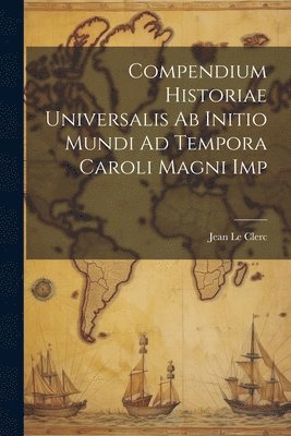 Jean Le Clerc - Compendium Historiae Universalis Ab Initio Mundi Ad Tempora Caroli Magni Imp, Häftad