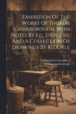 bokomslag Exhibition Of The Works Of Thomas Gainsborough, With Notes By F.g. Stephens, And A Collection Of Drawings By R. Doyle