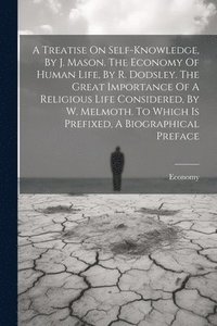 bokomslag A Treatise On Self-knowledge, By J. Mason. The Economy Of Human Life, By R. Dodsley. The Great Importance Of A Religious Life Considered, By W. Melmoth. To Which Is Prefixed, A Biographical Preface