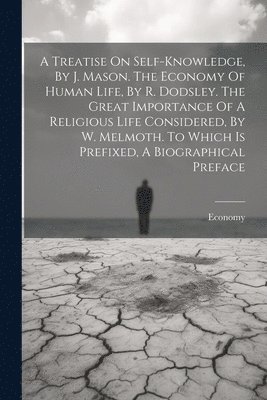 A Treatise On Self-knowledge, By J. Mason. The Economy Of Human Life, By R. Dodsley. The Great Importance Of A Religious Life Considered, By W. Melmoth. To Which Is Prefixed, A Biographical Preface 1