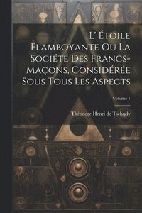 bokomslag L' toile Flamboyante Ou La Socit Des Francs-maons, Considre Sous Tous Les Aspects; Volume 1