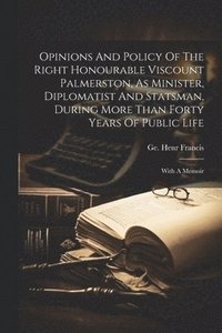 bokomslag Opinions And Policy Of The Right Honourable Viscount Palmerston, As Minister, Diplomatist And Statsman, During More Than Forty Years Of Public Life