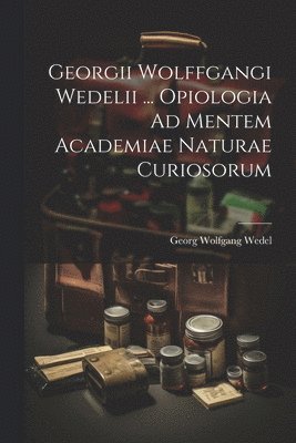 bokomslag Georgii Wolffgangi Wedelii ... Opiologia Ad Mentem Academiae Naturae Curiosorum