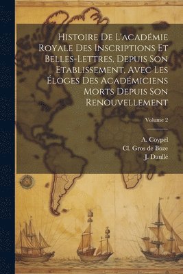 bokomslag Histoire De L'acadmie Royale Des Inscriptions Et Belles-lettres, Depuis Son Etablissement, Avec Les loges Des Acadmiciens Morts Depuis Son Renouvellement; Volume 2