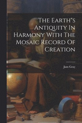 The Earth&quot;s Antiquity In Harmony With The Mosaic Record Of Creation 1