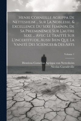 Nicolas Gueudeville, Henricus Cornelius Agrippa von Nettes - Henri Corneille Agrippa De Nettesheim ... Sur La Noblesse, & Excellence Du Sexe Feminin, De Sa Preeminence Sur L'autre Sexe ... Avec Le Traittè Sur L'incertitude, Aussi Bien Que La Vanitè Des Sciences & Des Arts; Volume 1, Häftad