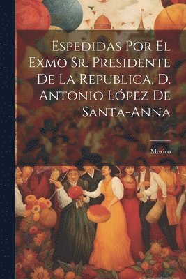Espedidas Por El Exmo Sr. Presidente De La Republica, D. Antonio Lpez De Santa-anna 1