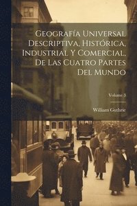 bokomslag Geografa Universal Descriptiva, Histrica, Industrial Y Comercial, De Las Cuatro Partes Del Mundo; Volume 3