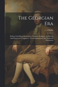 bokomslag The Georgian Era: Political And Rural Economists. Painters, Sculptors, Architects, And Engravers. Composers. Vocal, instrumental And Dramatic Performe