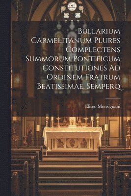 Bullarium Carmelitanum Plures Complectens Summorum Pontificum Constitutiones Ad Ordinem Fratrum Beatissimae, Semperq 1