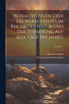 bokomslag Betrachtungen Über Die Werke Gottes Im Reiche Der Natur Und Der Vorsehung Auf Alle Tage Des Jahres; Volume 1