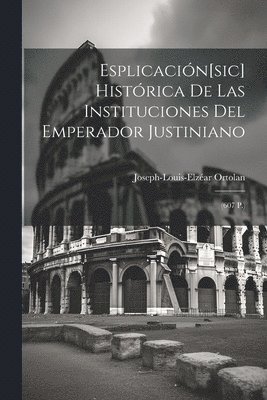 Joseph-Louis-Elzéar Ortolan - Esplicación[sic] Histórica De Las Instituciones Del Emperador Justiniano, Häftad