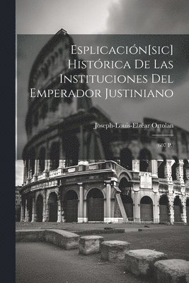 Esplicacin[sic] Histrica De Las Instituciones Del Emperador Justiniano 1