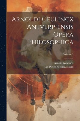 Arnoldi Geulincx Antverpiensis Opera Philosophica; Volume 3 1