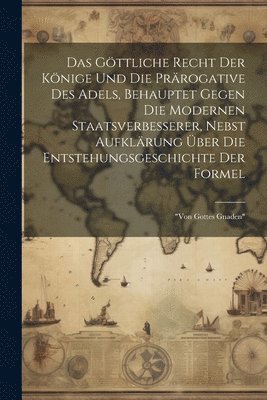 Das Gttliche Recht Der Knige Und Die Prrogative Des Adels, Behauptet Gegen Die Modernen Staatsverbesserer, Nebst Aufklrung ber Die Entstehungsgeschichte Der Formel 1