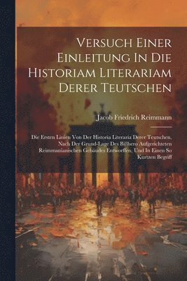Versuch Einer Einleitung In Die Historiam Literariam Derer Teutschen 1
