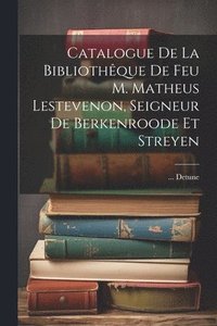 bokomslag Catalogue De La Bibliothque De Feu M. Matheus Lestevenon, Seigneur De Berkenroode Et Streyen