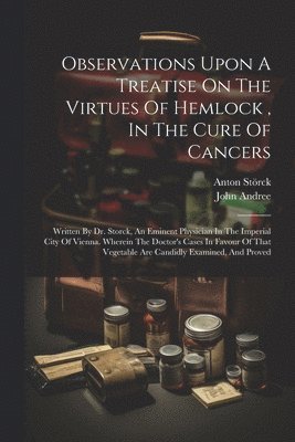 Observations Upon A Treatise On The Virtues Of Hemlock, In The Cure Of Cancers 1