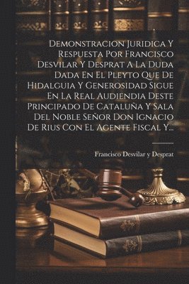 Demonstracion Juridica Y Respuesta Por Francisco Desvilar Y Desprat A La Duda Dada En El Pleyto Que De Hidalguia Y Generosidad Sigue En La Real Audiendia Deste Principado De Catalua Y Sala Del 1